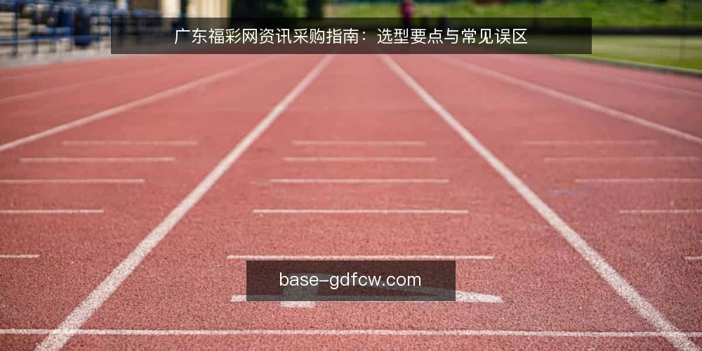 广东福彩网资讯采购指南：选型要点与常见误区 — 采购前先明确：广东福彩网资讯服务的需求边界 配图